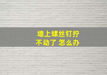 墙上螺丝钉拧不动了 怎么办